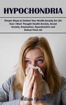 Hypochondria: Simple Steps to Control Your Health Anxiety for Life (How I Went Thought Health Anxiety, Social Anxiety, Depression, Hypochondria and Defeat Them All) - William Farrow - cover