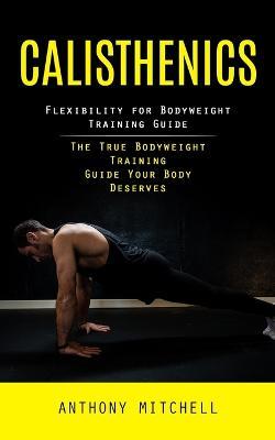 Calisthenics: Flexibility for Bodyweight Training Guide (The True Bodyweight Training Guide Your Body Deserves) - Anthony Mitchell - cover