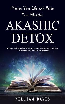 Akashic Records: Master Your Life and Raise Your Vibration (How to Understand the Akashic Records, Hear the Story of Your Soul and Connect With Divine Knowing) - William Davis - cover