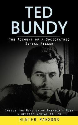 Ted Bundy: The Account of a Sociopathic Serial Killer (Inside the Mind of of America's Most Glorified Serial Killer) - Hunter Parsons - cover