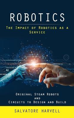 Robotics: The Impact of Robotics as a Service (Original Steam Robots and Circuits to Design and Build) - Salvatore Harvell - cover