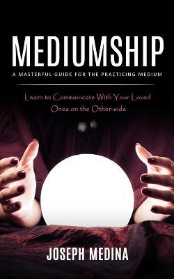 Mediumship: A Masterful Guide for the Practicing Medium (Learn to Communicate With Your Loved Ones on the Other-side) - Joseph Medina - cover