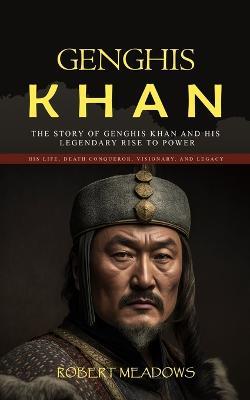 Genghis Khan: The Story of Genghis Khan and His Legendary Rise to Power (His Life, Death Conqueror, Visionary, and Legacy) - Robert Meadows - cover