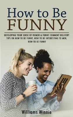 How to Be Funny: Developing Your Sense of Humor & Funny Comment Delivery (Tips on How to Be Funny, How to Be Interesting to Men, How to Be Funny) - Williams Winnie - cover