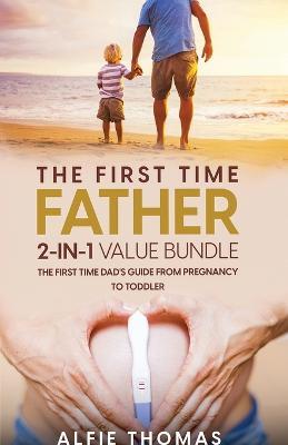 The First Time Father 2-In 1 Value Bundle: The First Time Dad's Guide from Pregnancy to Toddler - Alfie Thomas - cover