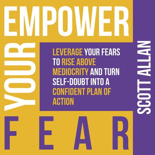 Empower Your Fear: Leverage Your Fears to Rise Above Mediocrity and Turn Self-Doubt Into a Confident Plan of Action