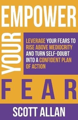 Empower Your Fear: Leverage Your Fears To Rise Above Mediocrity and Turn Self-Doubt Into a Confident Plan of Action - Scott Allan - cover