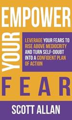 Empower Your Fear: Leverage Your Fears To Rise Above Mediocrity and Turn Self-Doubt Into a Confident Plan of Action