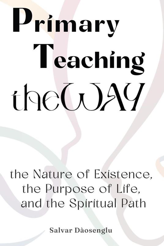 Primary Teaching theWAY: the Nature of Existence, the Purpose of Life, and the Spiritual Path