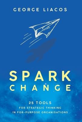 Spark Change: 25 Tools for Strategic Thinking in For-Purpose Organisations - George Liacos - cover