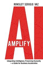 Amplify AI: Integrating Intelligence, Preserving Humanity-a Guide for Business Acceleration