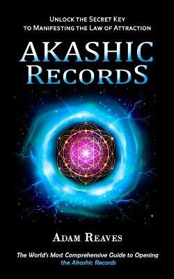 Akashic Records: Unlock the Secret Key to Manifesting the Law of Attraction (The World's Most Comprehensive Guide to Opening the Akashic Records - Adam Reaves - cover