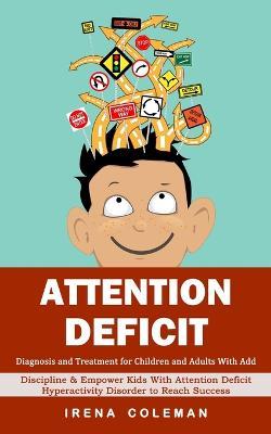 Attention Deficit: Diagnosis and Treatment for Children and Adults With Add (Discipline & Empower Kids With Attention Deficit Hyperactivity Disorder to Reach Success) - Irena Coleman - cover