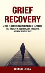 Grief Recovery: A Guide to Recovery From Grief and Loss of a Loved One (Grief Recovery Method for Healing Through the Different Stages of Grief)