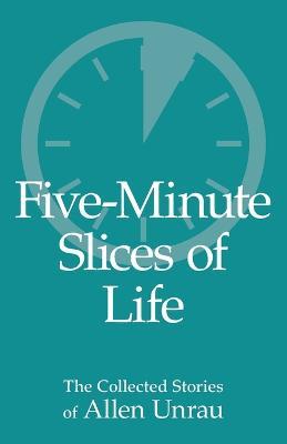 Five-Minute Slices of Life: The Collected Stories of Allen Unrau - Allen Unrau - cover