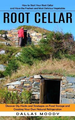 Root Cellar: How to Start Your Root Cellar and Have the Freshest and Most Delicious Vegetables (Discover Diy Hacks and Strategies on Food Storage and Creating Your Own Natural Refrigeration) - Dallas Moody - cover