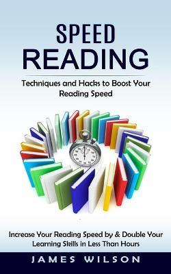 Speed Reading: Techniques and Hacks to Boost Your Reading Speed (Increase Your Reading Speed by & Double Your Learning Skills in Less Than Hours) - James Wilson - cover