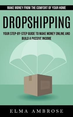 Dropshipping: Make Money From the Comfort of Your Home (Your Step-by-step Guide to Make Money Online and Build a Passive Income) - Elma Ambrose - cover
