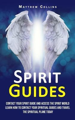 Spirit Guides: Contact Your Spirit Guide and Access the Spirit World (Learn How to Contact Your Spiritual Guides and Travel the Spiritual Plane Today) - Matthew Collins - cover