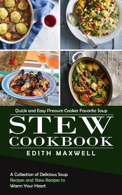 Stew Cookbook: Quick and Easy Pressure Cooker Favorite Soup (A Collection of Delicious Soup Recipes and Stew Recipes to Warm Your Heart) - Edith Maxwell - cover