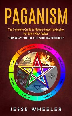 Paganism: The Complete Guide to Nature-based Spirituality for Every New Seeker (Learn and Apply the Practice of Nature-based Spirituality) - Jesse Wheeler - cover