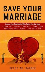 Save Your Marriage: Improve Your Relationship While Saving Your Marriage (Learn the Skills That Will Turn Your Personal and Couple Life Into the Success)