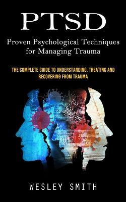 Ptsd: Proven Psychological Techniques for Managing Trauma (The Complete Guide to Understanding, Treating and Recovering From Trauma) - Wesley Smith - cover