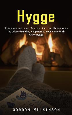 Hygge: Discovering the Danish Art of Happiness (Introduce Unending Happiness to Your Home With Art of Hygge) - Gordon Wilkinson - cover