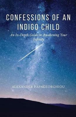 Confessions of An Indigo Child: An In-Depth Guide to Awakening Your Infinity - Alexander Papageorghiou - cover