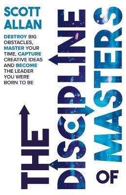 The Discipline of Masters: Destroy Big Obstacles, Master Your Time, Capture Creative Ideas and Become the Leader You Were Born to Be - Scott Allan - cover