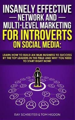 Insanely Effective Network And Multi-Level Marketing For Introverts On Social Media: Learn How to Build an MLM Business to Success by the Top Leaders in the Field and Why You NEED to Start RIGHT NOW! - Ray Schreiter,Tom Higdon - cover