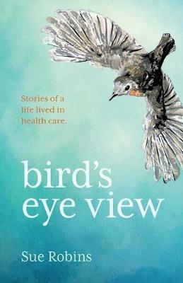 Bird's Eye View: Stories of a life lived in health care - Sue Robins - cover