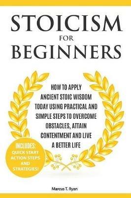 Stoicism for Beginners: How to Apply Ancient Stoic Wisdom Today using Practical and Simple Steps to Overcome Obstacles, Attain Contentment and Live a Better Life - Marcus T Ryan - cover