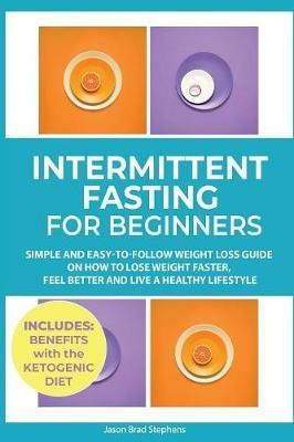 Intermittent Fasting for Beginners: Simple and Easy-to-Follow Weight Loss Guide on How to Lose Weight Faster, Feel Better and Live a Healthy Lifestyle. (PLUS: Benefits with Ketogenic Diet) - Jason Brad Stephens - cover