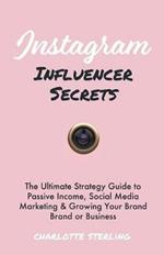 Instagram Influencer Secrets: The Ultimate Strategy Guide to Passive Income, Social Media Marketing & Growing Your Personal Brand or Business