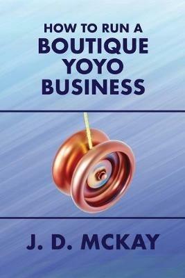 How to Run a Boutique Yoyo Business - J D McKay - cover