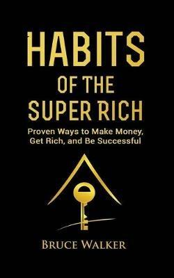 Habits of The Super Rich: Find Out How Rich People Think and Act Differently (Proven Ways to Make Money, Get Rich, and Be Successful) - Bruce Walker - cover