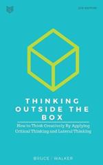 Thinking Outside The Box: How to Think Creatively By Applying Critical Thinking and Lateral Thinking