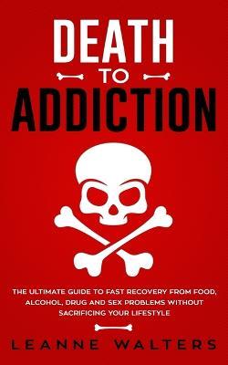 Death to Addiction: The Ultimate Guide to Fast Recovery from Food, Alcohol, Drug and Sex Problems Without Sacrificing Your Lifestyle - Leanne Walters - cover