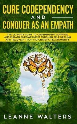 Cure Codependency and Conquer as an Empath: The Ultimate Guide to Codependent Survival and Empath Empowerment Through Self Healing and Recovery From Narcissistic Relationships - Leanne Walters - cover