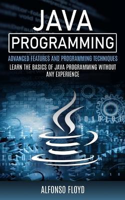 Java Programming: Advanced Features and Programming Techniques (Learn the Basics of Java Programming Without Any Experience) - Alfonso Floyd - cover