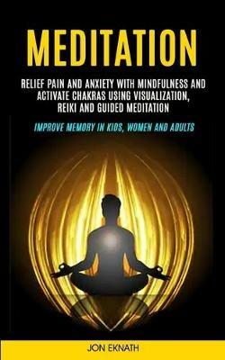Meditation: Relief Pain and Anxiety With Mindfulness and Activate Chakras Using Visualization, Reiki and Guided Meditation (Improve Memory in Kids, Women and Adults) - Jon Eknath - cover