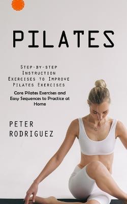 Pilates: Step-by-step Instruction Exercises to Improve Pilates Exercises (Core Pilates Exercises and Easy Sequences to Practice at Home): Step-by-step Instruction Exercises to Improve Pilates Exercises (Core Pilates Exercises and Easy Sequences to Practice at Home) - Peter Rodriguez - cover