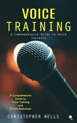 Voice Training: A Comprehensive Guide to Voice Training (A Comprehensive Guide to Voice Training and Accent Reduction) - Christopher Wells - cover