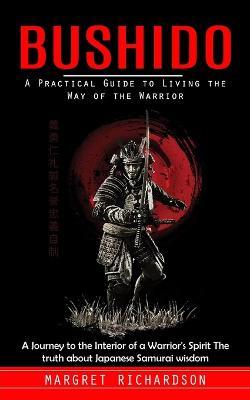 Bushido: A Practical Guide to Living the Way of the Warrior (A Journey to the Interior of a Warrior's Spirit The truth about Japanese Samurai wisdom) - Margret Richardson - cover