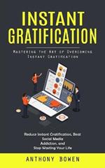 Instant Gratification: Mastering the Art of Overcoming Instant Gratification (Reduce Instant Gratification, Beat Social Media Addiction, and Stop Wasting Your Life)