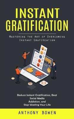 Instant Gratification: Mastering the Art of Overcoming Instant Gratification (Reduce Instant Gratification, Beat Social Media Addiction, and Stop Wasting Your Life) - Anthony Bowen - cover