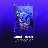 Mind - Heart Connection: A simple thought, experience, encounter or meeting can alter the mind and shift it into a construction that is filled with emotion and purity. In that shift we become irrevocably connected. - David Paul Ellis - cover