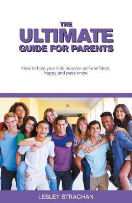 The Ultimate Guide for Parents: How to help your kids become self-confident, happy and passionate - Leslie Strachan - cover