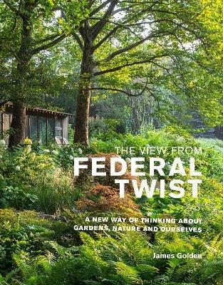 The View from Federal Twist: A New Way of Thinking About Gardens, Nature and Ourselves - James Golden - cover